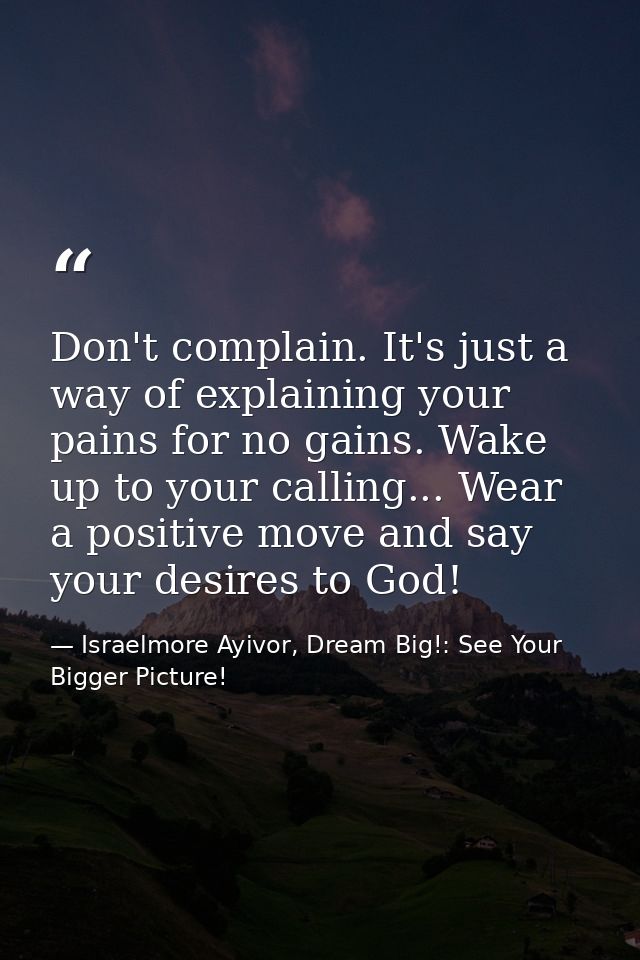 Don't complain. It's just a way of explaining your pains for no gains. Wake up to your calling... Wear a positive move a — Israelmore Ayivor, Dream Big!: See Your Bigger Picture!