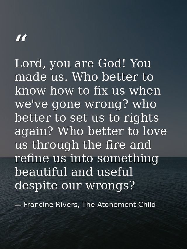 Lord, you are God! You made us. Who better to know how to fix us when we've gone wrong? who better to set us to rights a — Francine Rivers, The Atonement Child