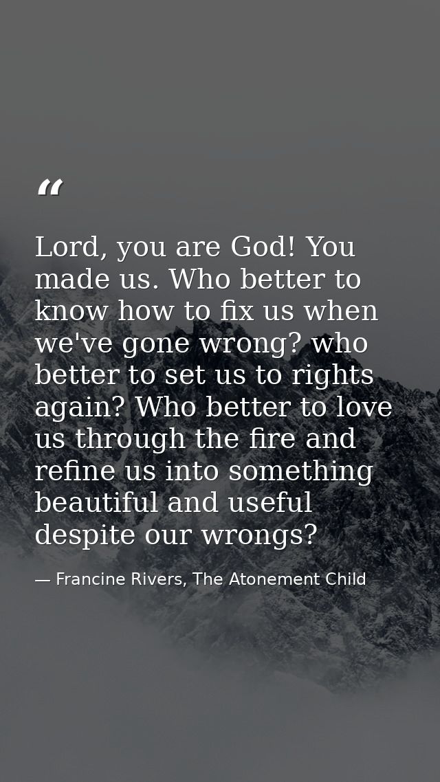 Lord, you are God! You made us. Who better to know how to fix us when we've gone wrong? who better to set us to rights a — Francine Rivers, The Atonement Child