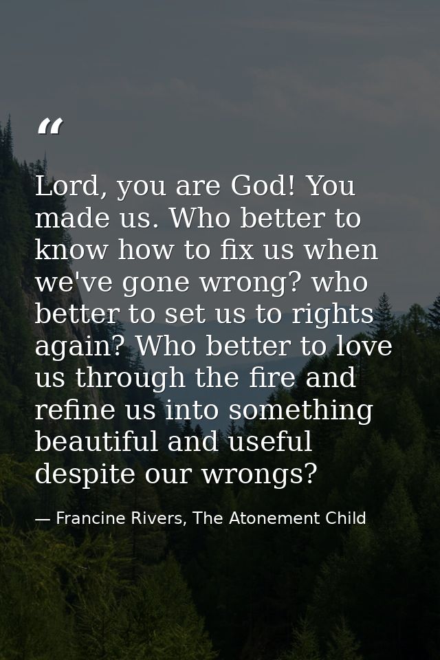 Lord, you are God! You made us. Who better to know how to fix us when we've gone wrong? who better to set us to rights a — Francine Rivers, The Atonement Child