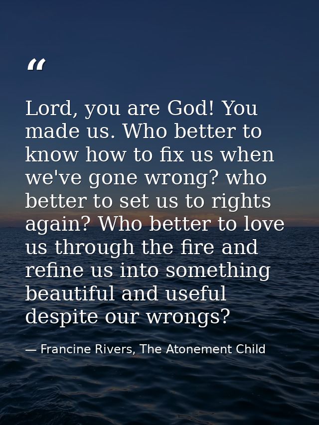 Lord, you are God! You made us. Who better to know how to fix us when we've gone wrong? who better to set us to rights a — Francine Rivers, The Atonement Child