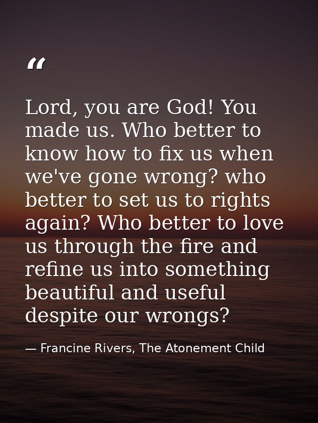 Lord, you are God! You made us. Who better to know how to fix us when we've gone wrong? who better to set us to rights a — Francine Rivers, The Atonement Child