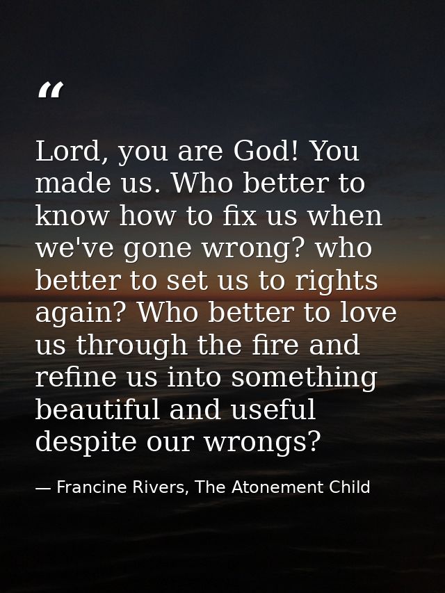 Lord, you are God! You made us. Who better to know how to fix us when we've gone wrong? who better to set us to rights a — Francine Rivers, The Atonement Child