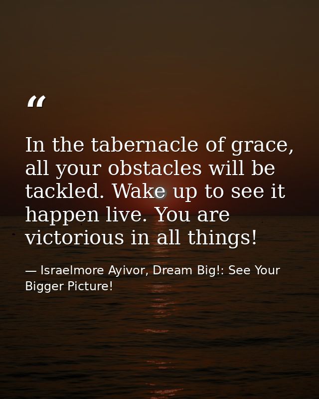 In the tabernacle of grace, all your obstacles will be tackled. Wake up to see it happen live. You are victorious in all — Israelmore Ayivor, Dream Big!: See Your Bigger Picture!