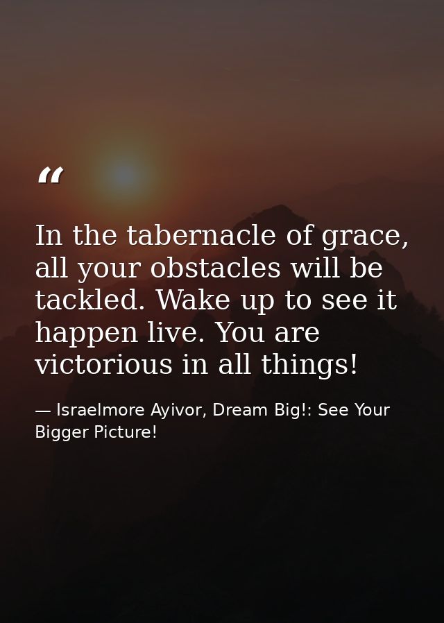 In the tabernacle of grace, all your obstacles will be tackled. Wake up to see it happen live. You are victorious in all — Israelmore Ayivor, Dream Big!: See Your Bigger Picture!