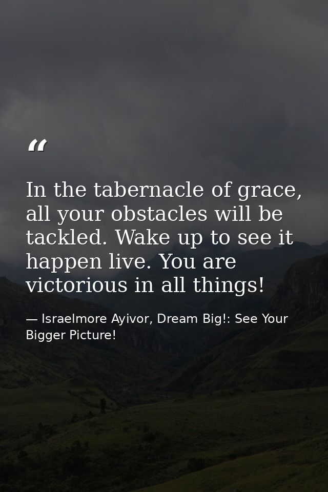 In the tabernacle of grace, all your obstacles will be tackled. Wake up to see it happen live. You are victorious in all — Israelmore Ayivor, Dream Big!: See Your Bigger Picture!