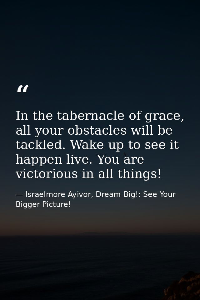In the tabernacle of grace, all your obstacles will be tackled. Wake up to see it happen live. You are victorious in all — Israelmore Ayivor, Dream Big!: See Your Bigger Picture!