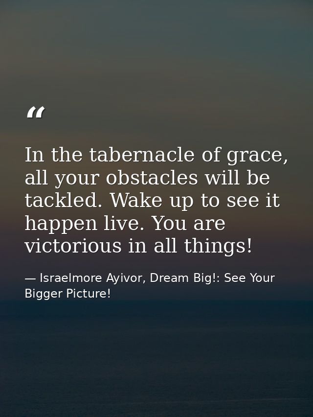 In the tabernacle of grace, all your obstacles will be tackled. Wake up to see it happen live. You are victorious in all — Israelmore Ayivor, Dream Big!: See Your Bigger Picture!
