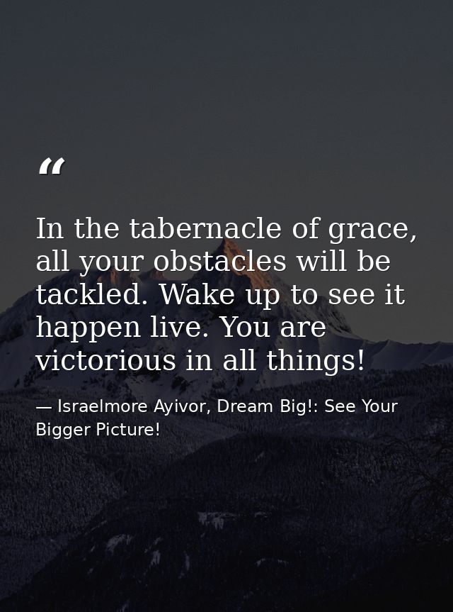 In the tabernacle of grace, all your obstacles will be tackled. Wake up to see it happen live. You are victorious in all — Israelmore Ayivor, Dream Big!: See Your Bigger Picture!