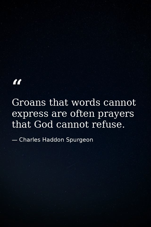 Groans that words cannot express are often prayers that God cannot refuse. — Charles Haddon Spurgeon