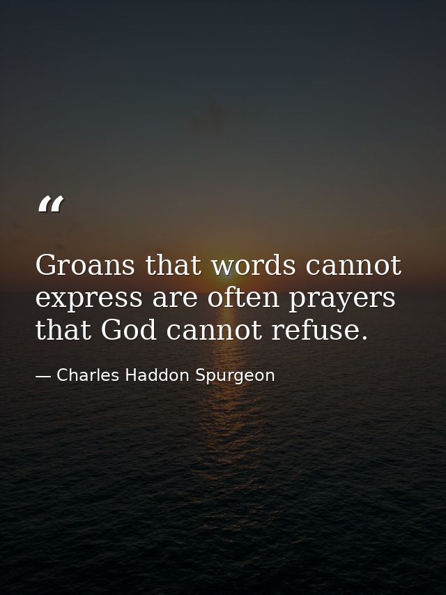 Groans that words cannot express are often prayers that God cannot refuse. — Charles Haddon Spurgeon