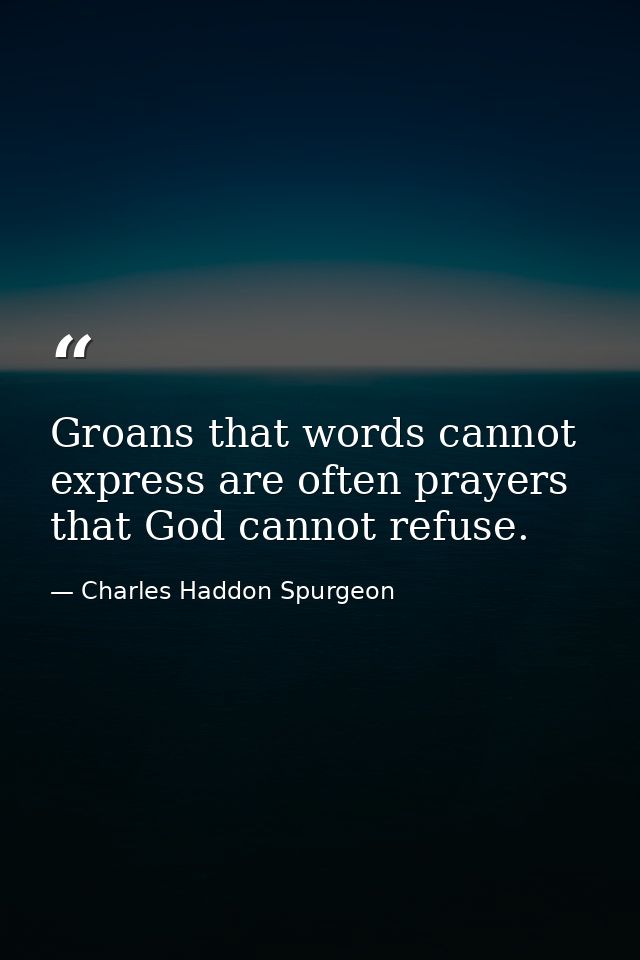 Groans that words cannot express are often prayers that God cannot refuse. — Charles Haddon Spurgeon