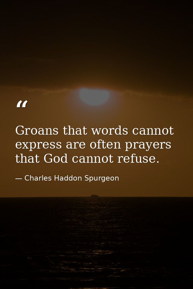 Groans that words cannot express are often prayers that God cannot refuse. — Charles Haddon Spurgeon