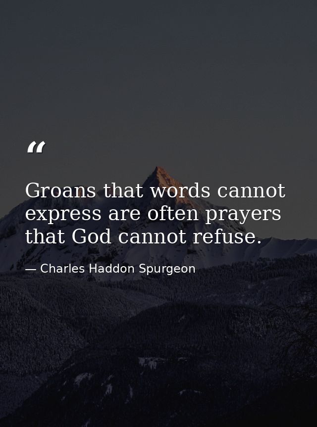 Groans that words cannot express are often prayers that God cannot refuse. — Charles Haddon Spurgeon