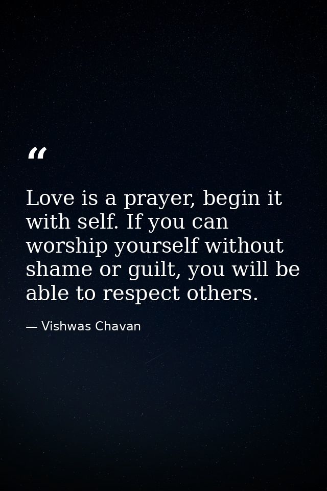 Love is a prayer, begin it with self. If you can worship yourself without shame or guilt, you will be able to respect ot — Vishwas Chavan