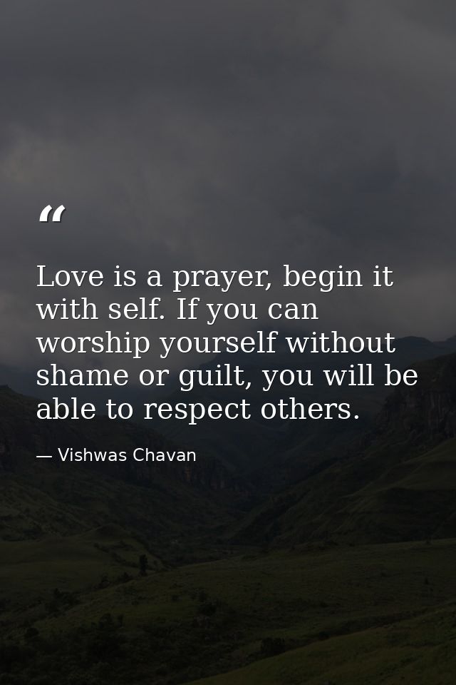 Love is a prayer, begin it with self. If you can worship yourself without shame or guilt, you will be able to respect ot — Vishwas Chavan