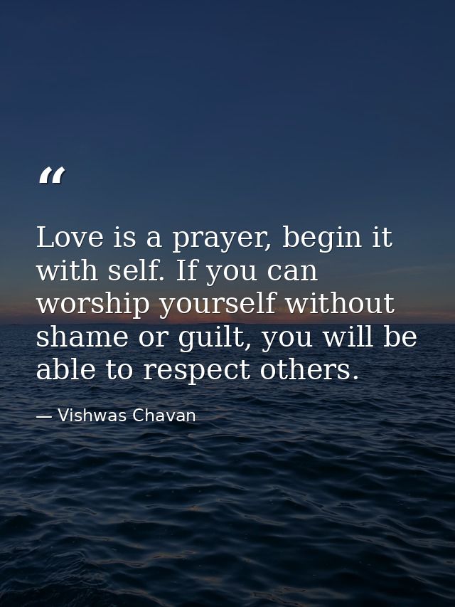 Love is a prayer, begin it with self. If you can worship yourself without shame or guilt, you will be able to respect ot — Vishwas Chavan