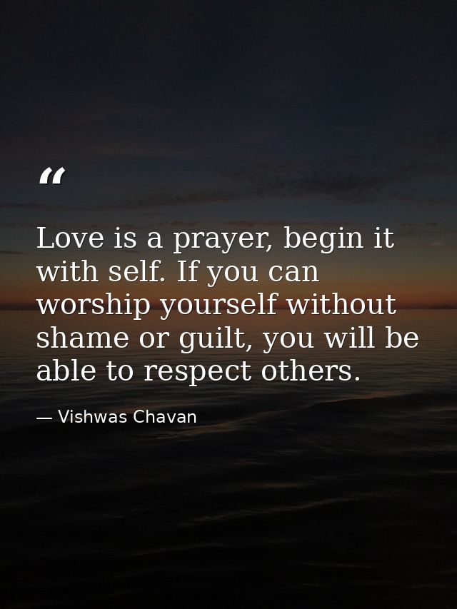 Love is a prayer, begin it with self. If you can worship yourself without shame or guilt, you will be able to respect ot — Vishwas Chavan