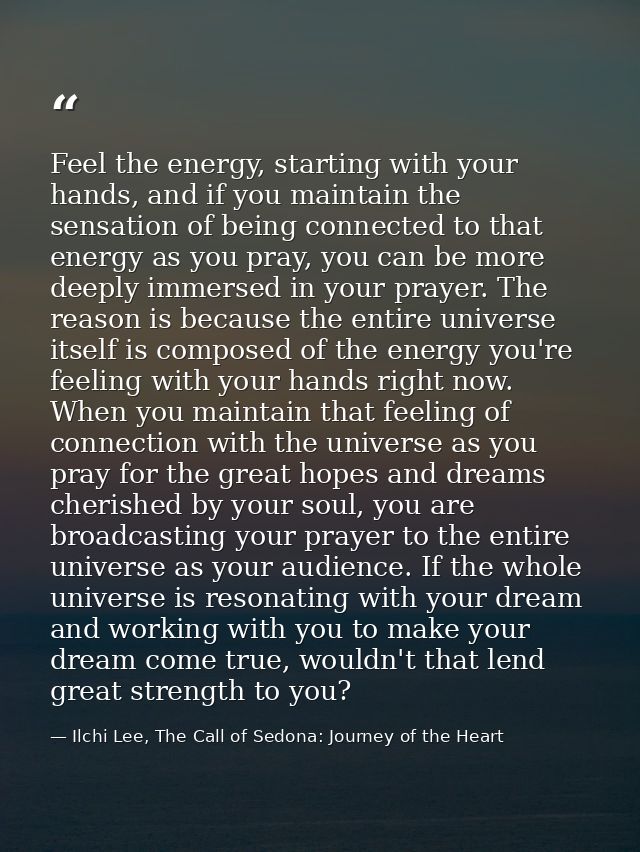 Feel the energy, starting with your hands, and if you maintain the sensation of being connected to that energy as you pr — Ilchi Lee, The Call of Sedona: Journey of the Heart