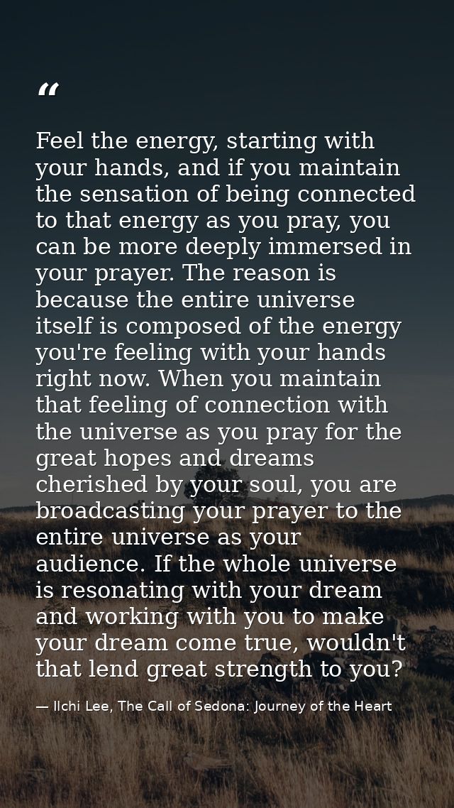 Feel the energy, starting with your hands, and if you maintain the sensation of being connected to that energy as you pr — Ilchi Lee, The Call of Sedona: Journey of the Heart