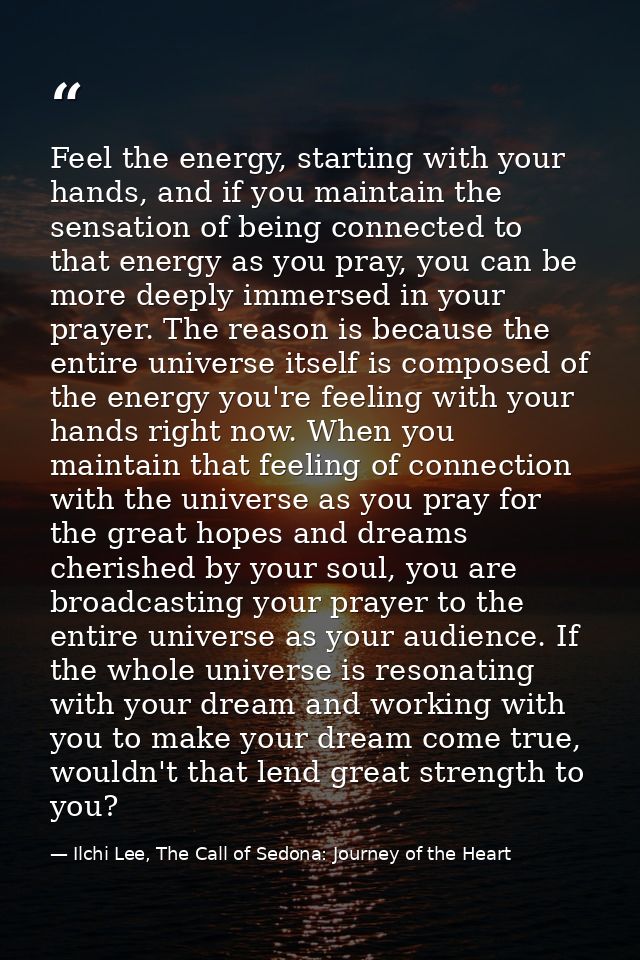 Feel the energy, starting with your hands, and if you maintain the sensation of being connected to that energy as you pr — Ilchi Lee, The Call of Sedona: Journey of the Heart
