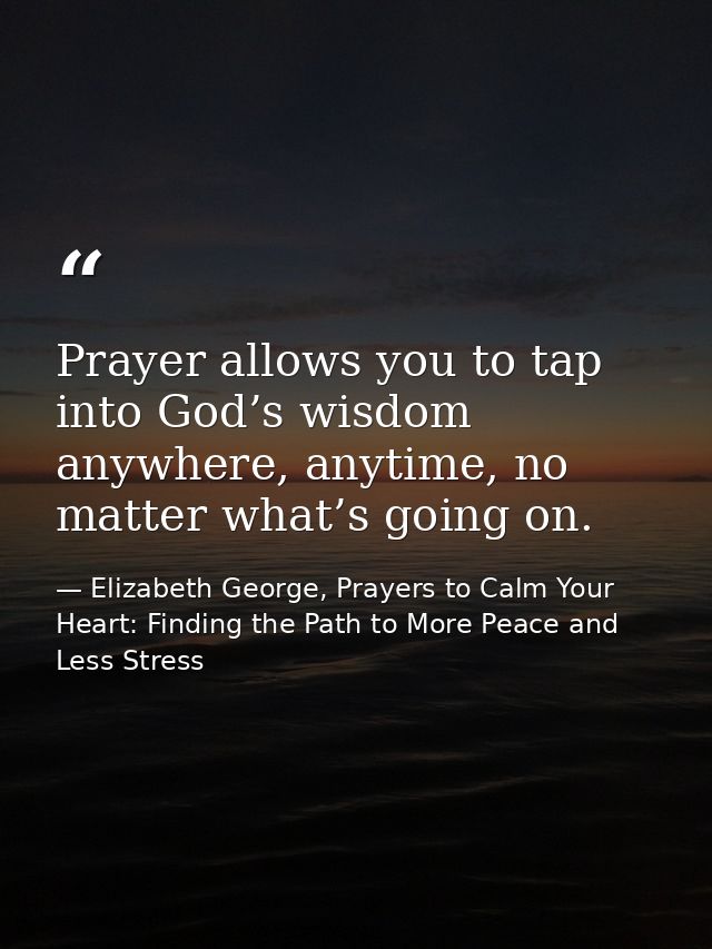 Prayer allows you to tap into God’s wisdom anywhere, anytime, no matter what’s going on. — Elizabeth George, Prayers to Calm Your Heart: Finding the Path to More Peace and Less Stress
