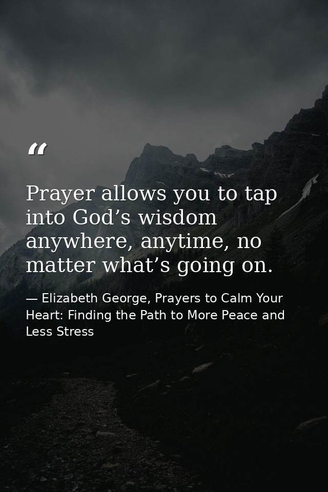 Prayer allows you to tap into God’s wisdom anywhere, anytime, no matter what’s going on. — Elizabeth George, Prayers to Calm Your Heart: Finding the Path to More Peace and Less Stress