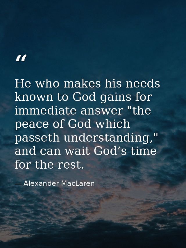 He who makes his needs known to God gains for immediate answer "the peace of God which passeth understanding," and can w — Alexander MacLaren