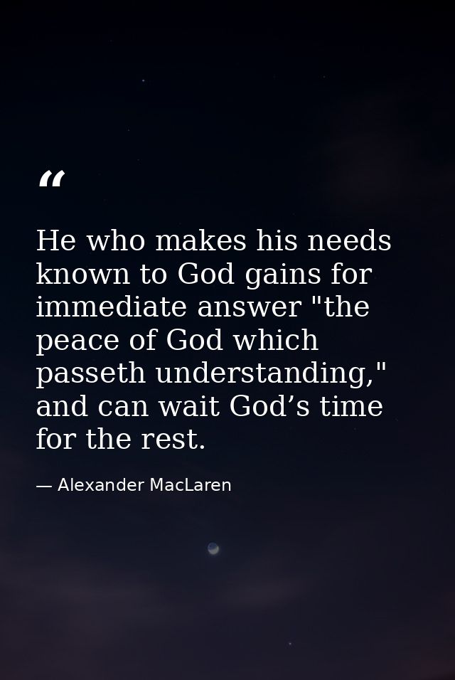 He who makes his needs known to God gains for immediate answer "the peace of God which passeth understanding," and can w — Alexander MacLaren