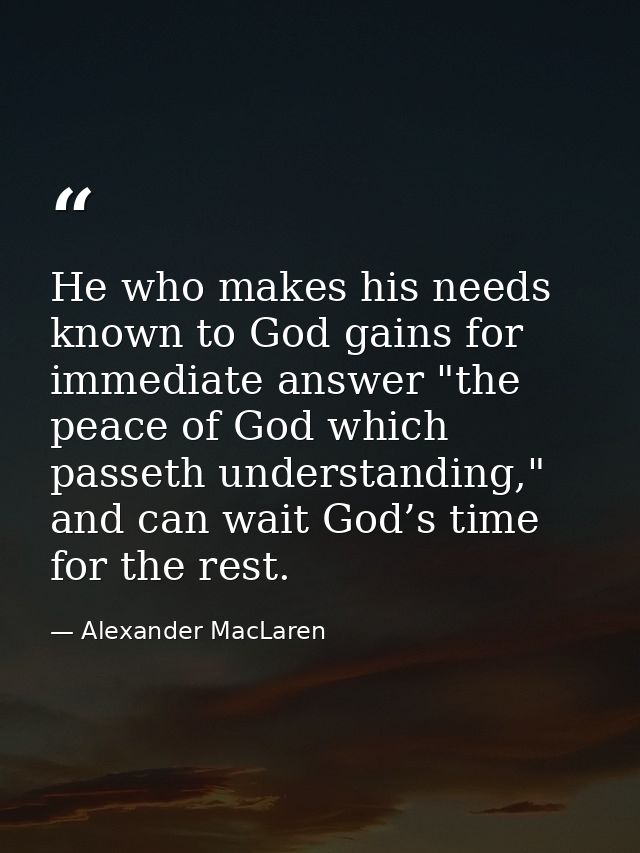 He who makes his needs known to God gains for immediate answer "the peace of God which passeth understanding," and can w — Alexander MacLaren