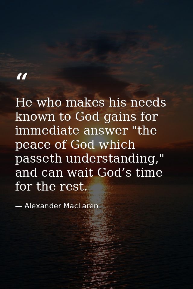 He who makes his needs known to God gains for immediate answer "the peace of God which passeth understanding," and can w — Alexander MacLaren