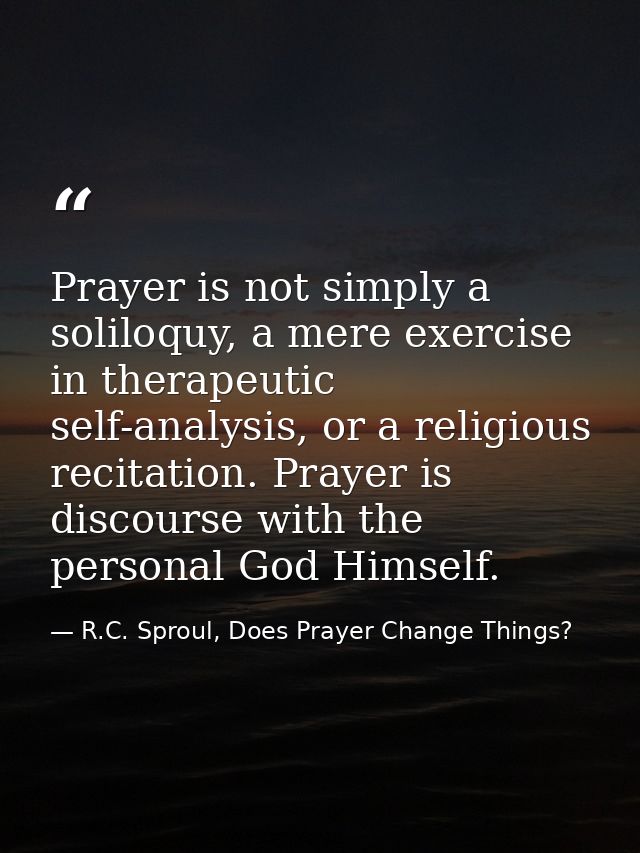 Prayer is not simply a soliloquy, a mere exercise in therapeutic self-analysis, or a religious recitation. Prayer is dis — R.C. Sproul, Does Prayer Change Things?