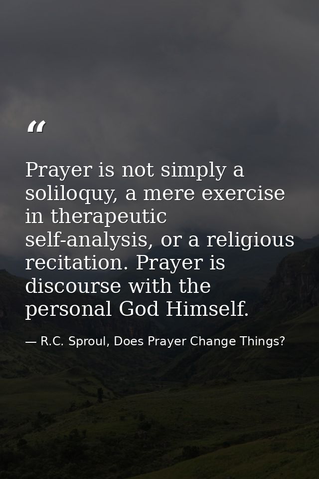 Prayer is not simply a soliloquy, a mere exercise in therapeutic self-analysis, or a religious recitation. Prayer is dis — R.C. Sproul, Does Prayer Change Things?