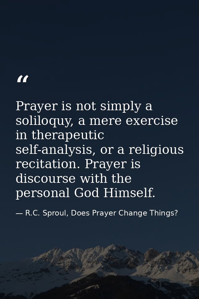 Prayer is not simply a soliloquy, a mere exercise in therapeutic self-analysis, or a religious recitation. Prayer is dis — R.C. Sproul, Does Prayer Change Things?