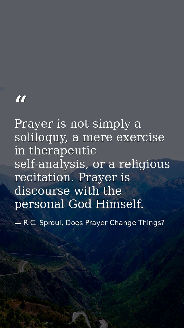 Prayer is not simply a soliloquy, a mere exercise in therapeutic self-analysis, or a religious recitation. Prayer is dis — R.C. Sproul, Does Prayer Change Things?