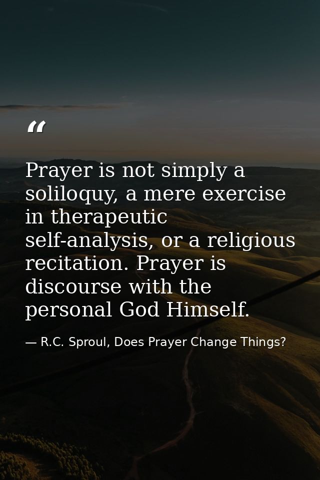 Prayer is not simply a soliloquy, a mere exercise in therapeutic self-analysis, or a religious recitation. Prayer is dis — R.C. Sproul, Does Prayer Change Things?