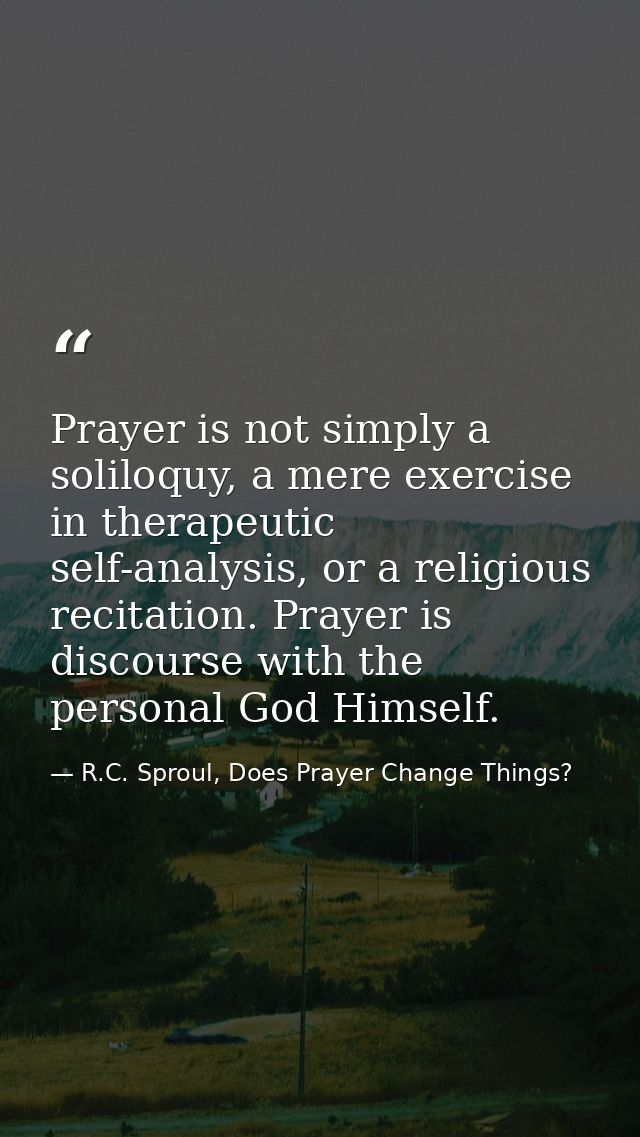 Prayer is not simply a soliloquy, a mere exercise in therapeutic self-analysis, or a religious recitation. Prayer is dis — R.C. Sproul, Does Prayer Change Things?