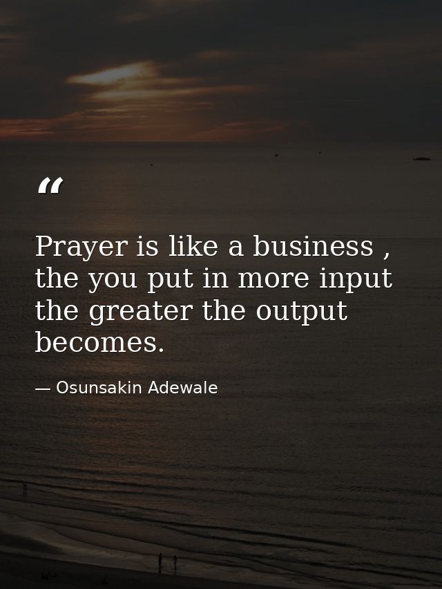 Prayer is like a business , the you put in more input the greater the output becomes. — Osunsakin Adewale