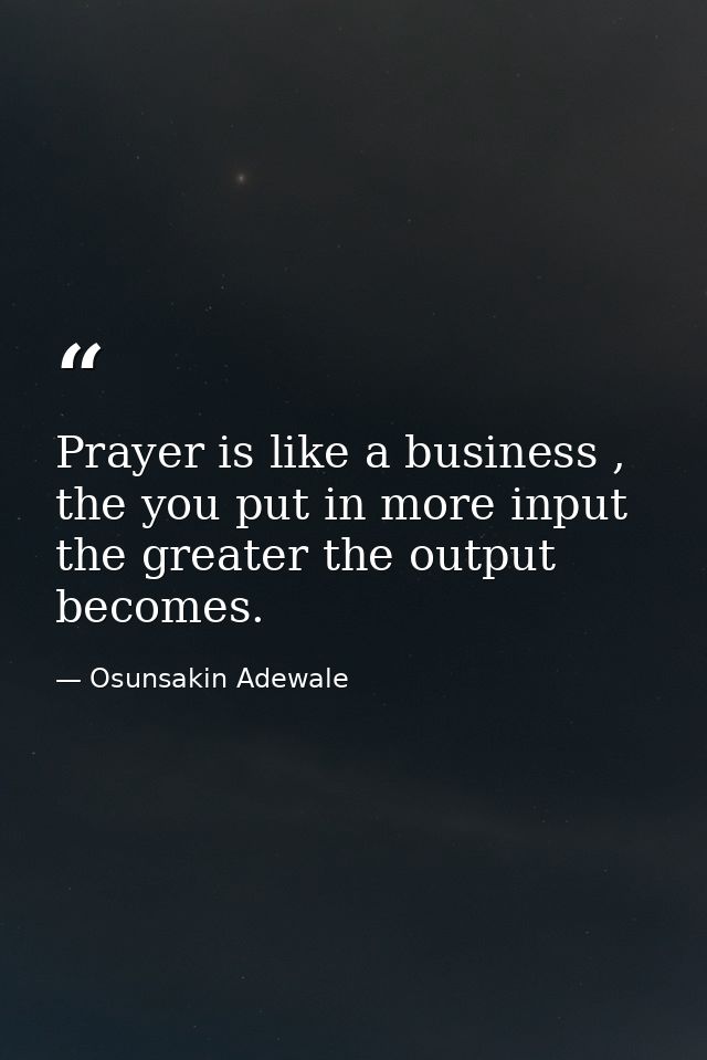 Prayer is like a business , the you put in more input the greater the output becomes. — Osunsakin Adewale