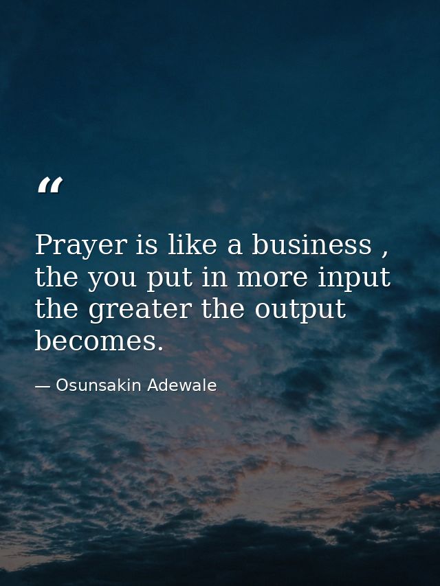 Prayer is like a business , the you put in more input the greater the output becomes. — Osunsakin Adewale