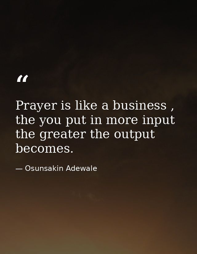 Prayer is like a business , the you put in more input the greater the output becomes. — Osunsakin Adewale