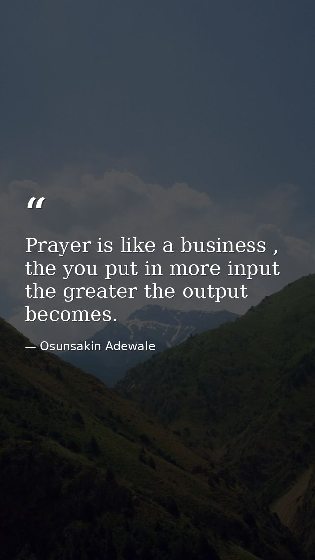 Prayer is like a business , the you put in more input the greater the output becomes. — Osunsakin Adewale
