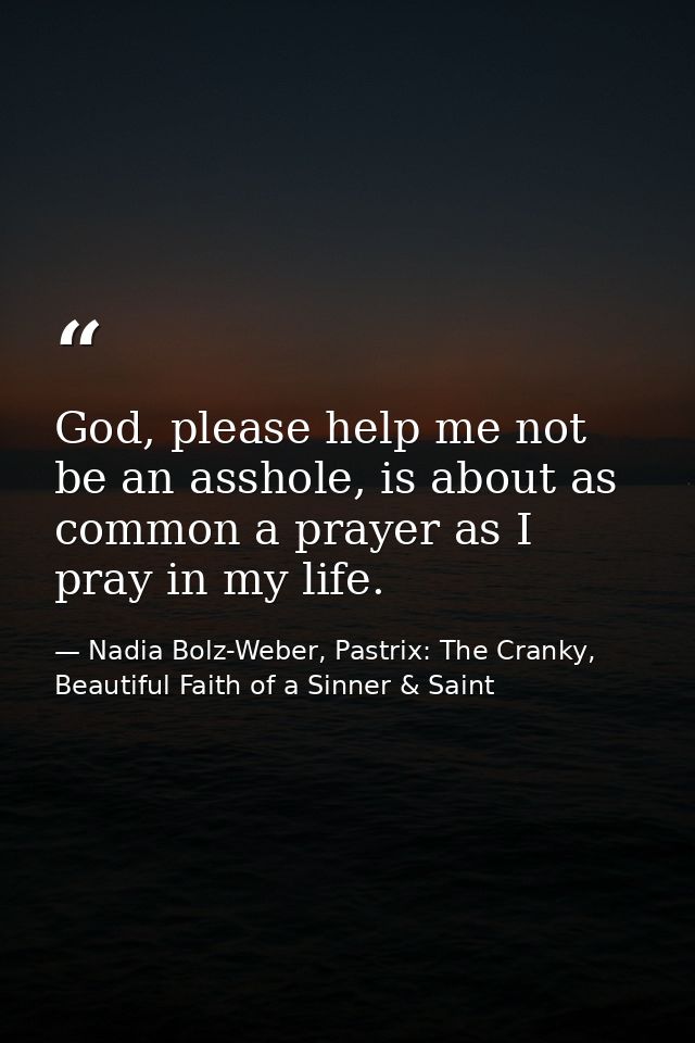 God, please help me not be an asshole, is about as common a prayer as I pray in my life. — Nadia Bolz-Weber, Pastrix: The Cranky, Beautiful Faith of a Sinner & Saint