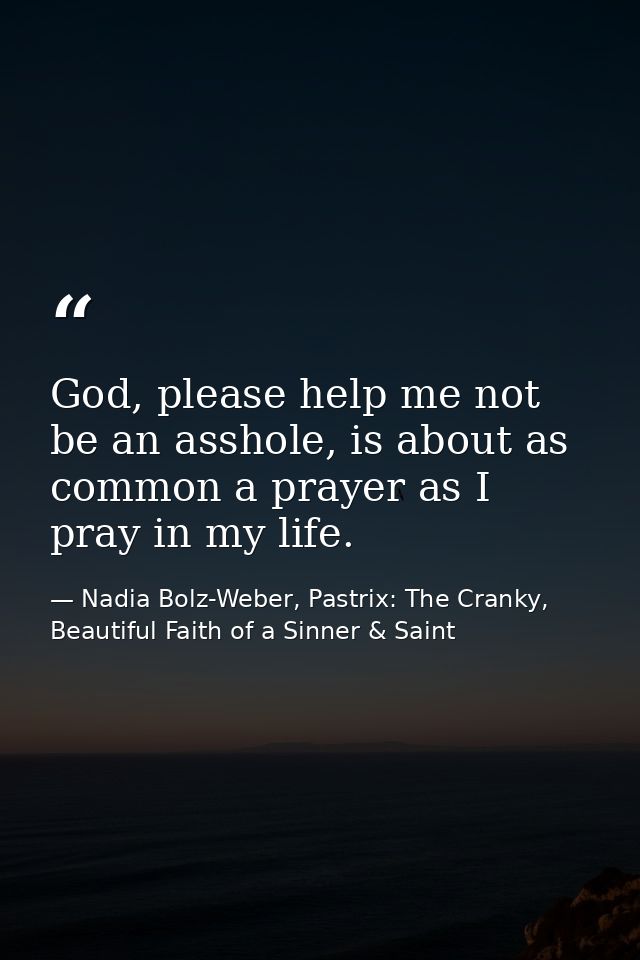 God, please help me not be an asshole, is about as common a prayer as I pray in my life. — Nadia Bolz-Weber, Pastrix: The Cranky, Beautiful Faith of a Sinner & Saint
