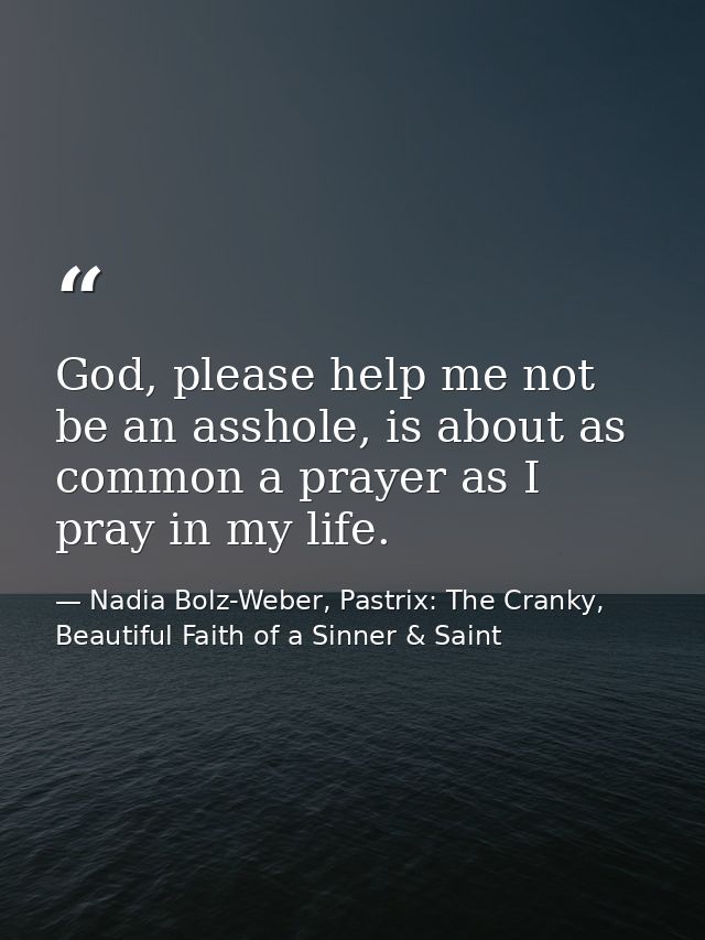 God, please help me not be an asshole, is about as common a prayer as I pray in my life. — Nadia Bolz-Weber, Pastrix: The Cranky, Beautiful Faith of a Sinner & Saint