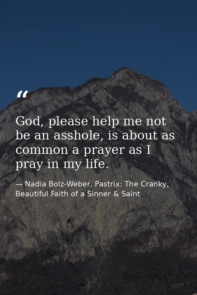 God, please help me not be an asshole, is about as common a prayer as I pray in my life. — Nadia Bolz-Weber, Pastrix: The Cranky, Beautiful Faith of a Sinner & Saint