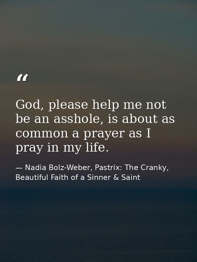 God, please help me not be an asshole, is about as common a prayer as I pray in my life. — Nadia Bolz-Weber, Pastrix: The Cranky, Beautiful Faith of a Sinner & Saint