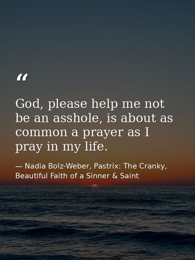 God, please help me not be an asshole, is about as common a prayer as I pray in my life. — Nadia Bolz-Weber, Pastrix: The Cranky, Beautiful Faith of a Sinner & Saint