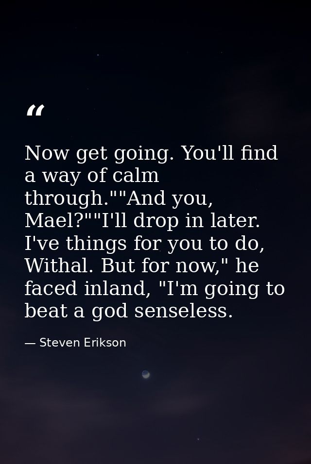 Now get going. You'll find a way of calm through.""And you, Mael?""I'll drop in later. I've things for you to do, Withal — Steven Erikson