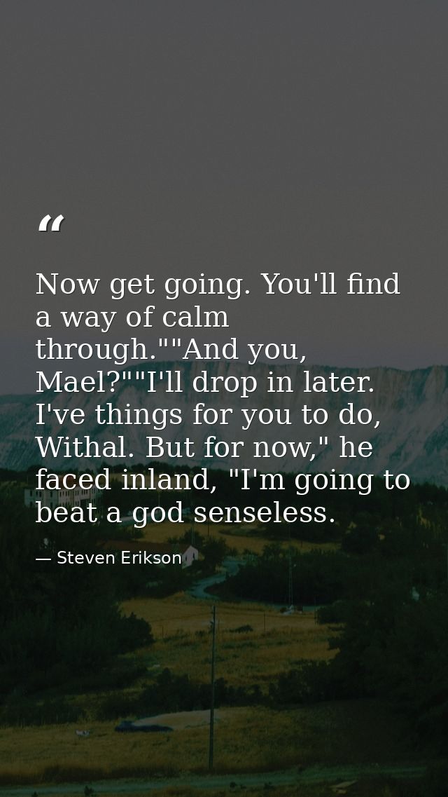 Now get going. You'll find a way of calm through.""And you, Mael?""I'll drop in later. I've things for you to do, Withal — Steven Erikson